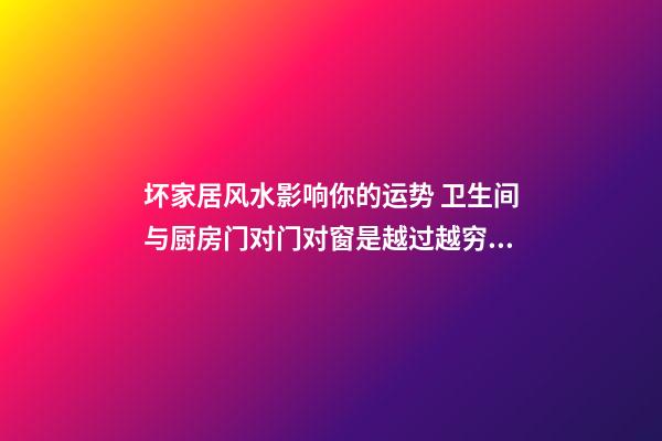 坏家居风水影响你的运势 卫生间与厨房门对门对窗是越过越穷的屋